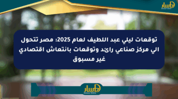 توقعات ليلى عبد اللطيف لعام 2025: مصر تتحول إلى مركز صناعي رائد وتوقعات بانتعاش اقتصادي غير مسبوق
